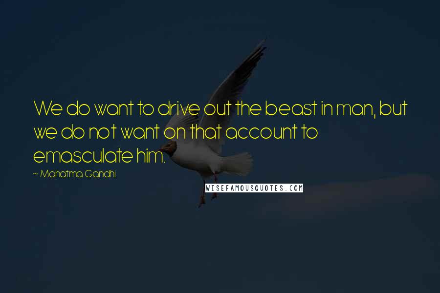Mahatma Gandhi Quotes: We do want to drive out the beast in man, but we do not want on that account to emasculate him.