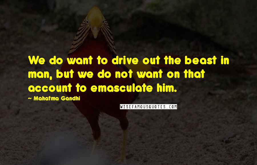 Mahatma Gandhi Quotes: We do want to drive out the beast in man, but we do not want on that account to emasculate him.