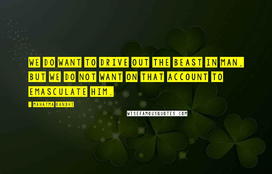 Mahatma Gandhi Quotes: We do want to drive out the beast in man, but we do not want on that account to emasculate him.