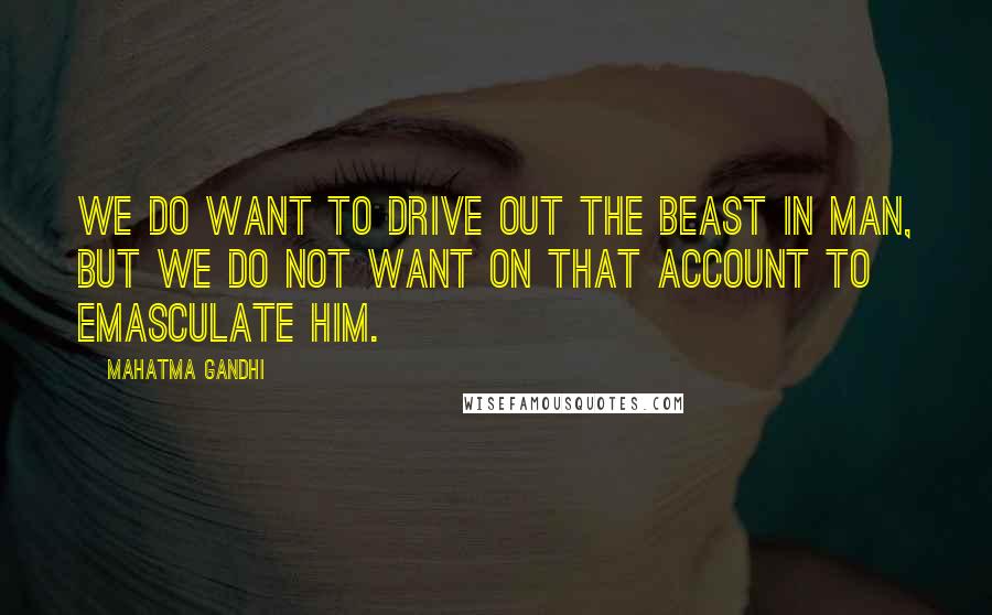 Mahatma Gandhi Quotes: We do want to drive out the beast in man, but we do not want on that account to emasculate him.