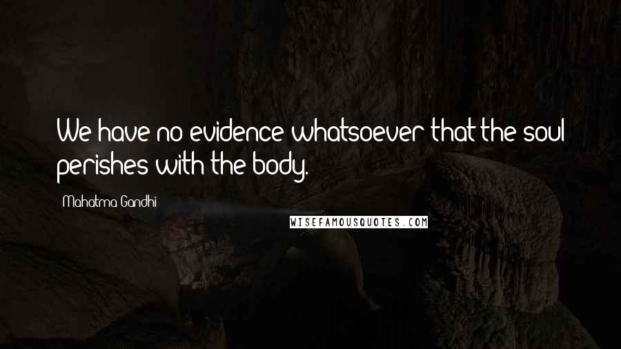 Mahatma Gandhi Quotes: We have no evidence whatsoever that the soul perishes with the body.