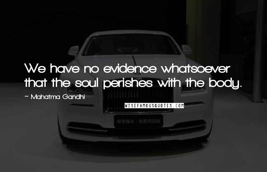 Mahatma Gandhi Quotes: We have no evidence whatsoever that the soul perishes with the body.