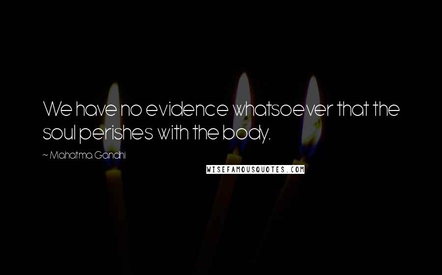 Mahatma Gandhi Quotes: We have no evidence whatsoever that the soul perishes with the body.