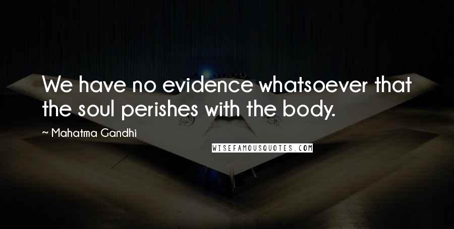 Mahatma Gandhi Quotes: We have no evidence whatsoever that the soul perishes with the body.