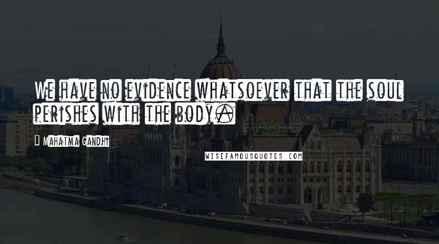 Mahatma Gandhi Quotes: We have no evidence whatsoever that the soul perishes with the body.