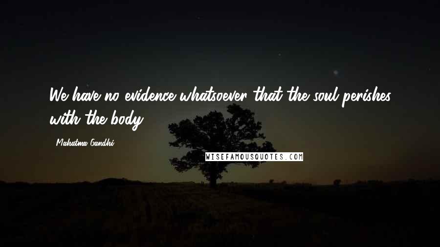Mahatma Gandhi Quotes: We have no evidence whatsoever that the soul perishes with the body.