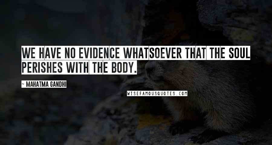 Mahatma Gandhi Quotes: We have no evidence whatsoever that the soul perishes with the body.