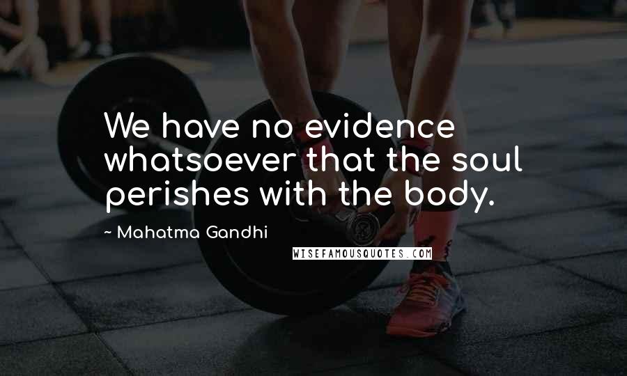 Mahatma Gandhi Quotes: We have no evidence whatsoever that the soul perishes with the body.