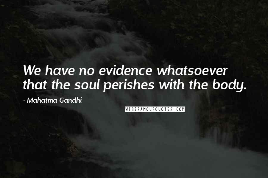 Mahatma Gandhi Quotes: We have no evidence whatsoever that the soul perishes with the body.