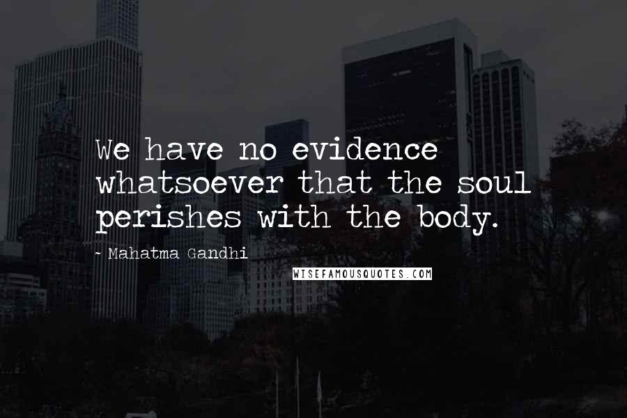 Mahatma Gandhi Quotes: We have no evidence whatsoever that the soul perishes with the body.