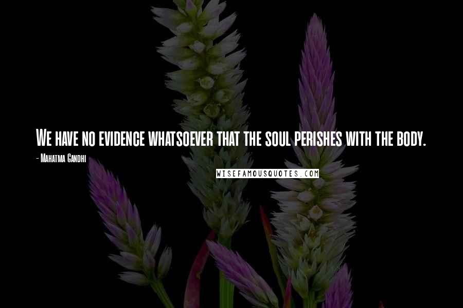 Mahatma Gandhi Quotes: We have no evidence whatsoever that the soul perishes with the body.