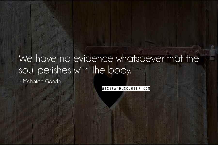 Mahatma Gandhi Quotes: We have no evidence whatsoever that the soul perishes with the body.