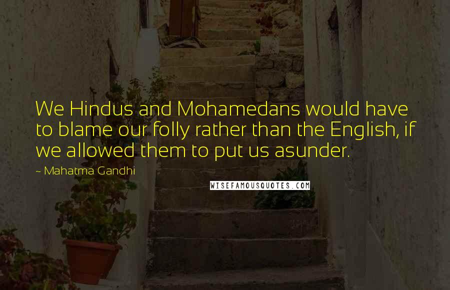 Mahatma Gandhi Quotes: We Hindus and Mohamedans would have to blame our folly rather than the English, if we allowed them to put us asunder.