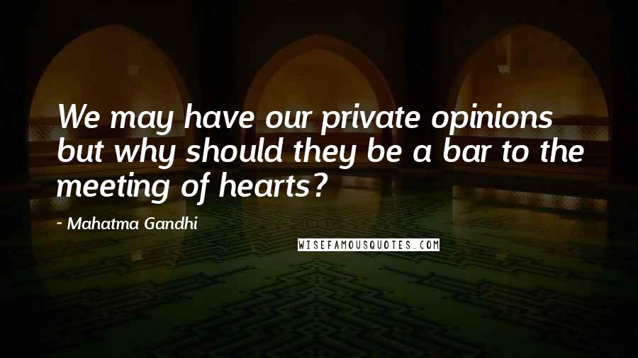 Mahatma Gandhi Quotes: We may have our private opinions but why should they be a bar to the meeting of hearts?