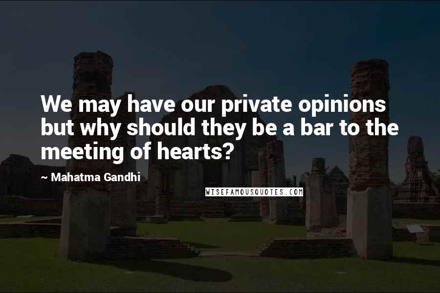 Mahatma Gandhi Quotes: We may have our private opinions but why should they be a bar to the meeting of hearts?