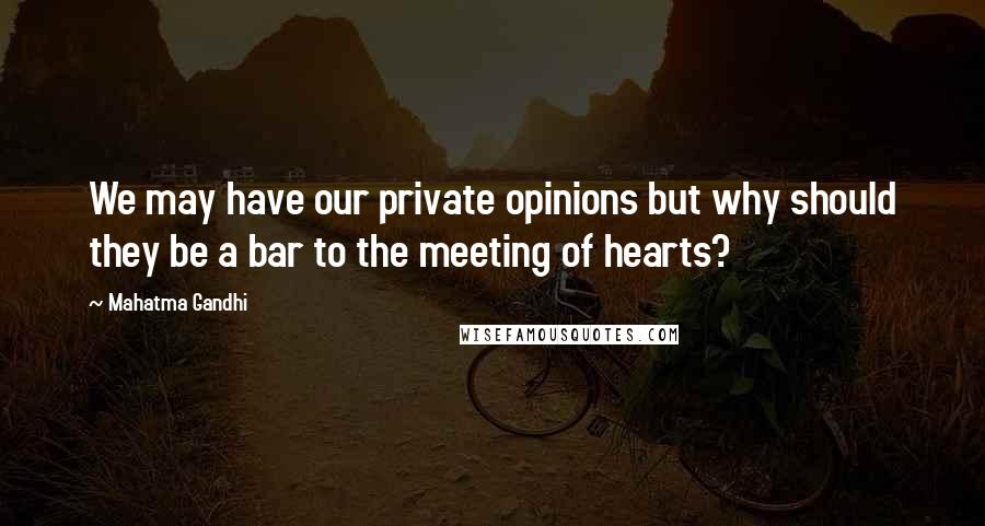 Mahatma Gandhi Quotes: We may have our private opinions but why should they be a bar to the meeting of hearts?