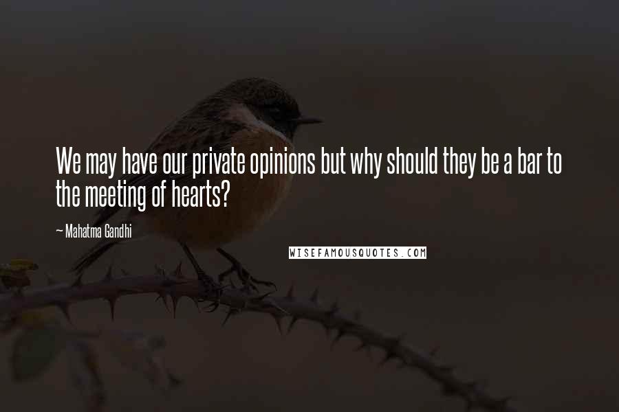 Mahatma Gandhi Quotes: We may have our private opinions but why should they be a bar to the meeting of hearts?