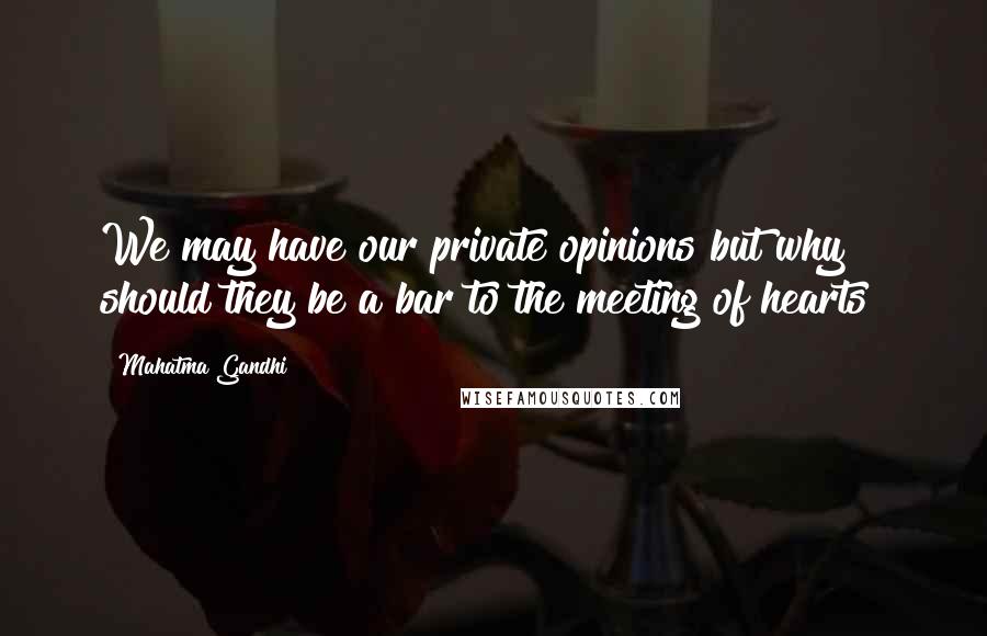 Mahatma Gandhi Quotes: We may have our private opinions but why should they be a bar to the meeting of hearts?