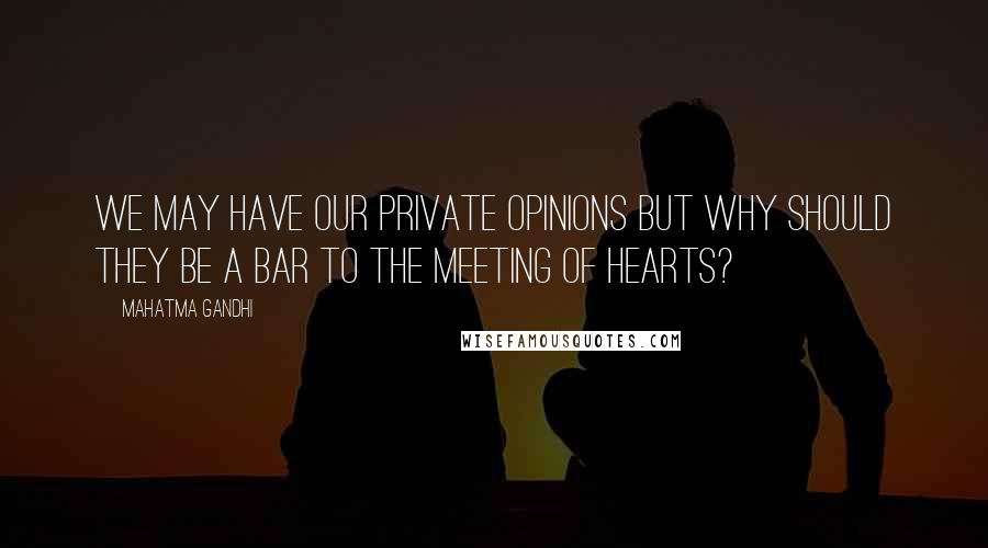 Mahatma Gandhi Quotes: We may have our private opinions but why should they be a bar to the meeting of hearts?