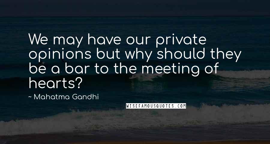 Mahatma Gandhi Quotes: We may have our private opinions but why should they be a bar to the meeting of hearts?