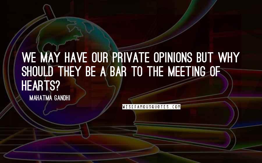 Mahatma Gandhi Quotes: We may have our private opinions but why should they be a bar to the meeting of hearts?