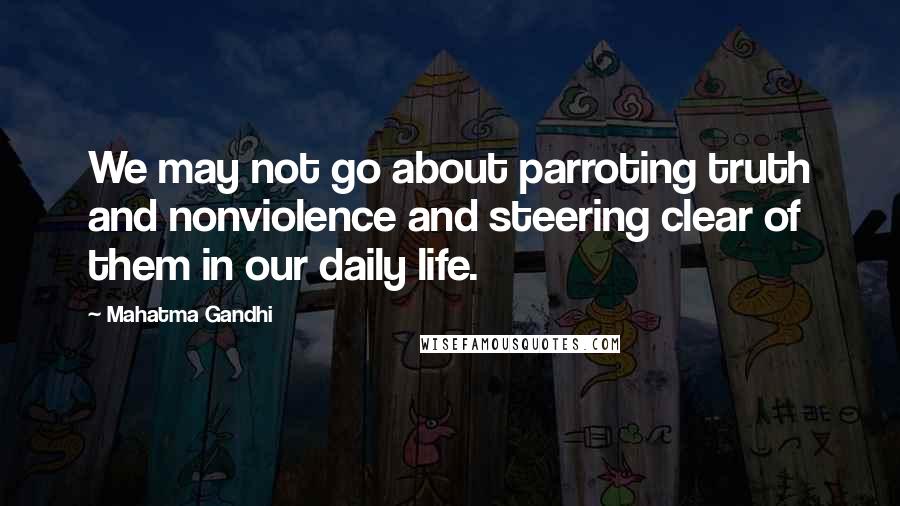 Mahatma Gandhi Quotes: We may not go about parroting truth and nonviolence and steering clear of them in our daily life.