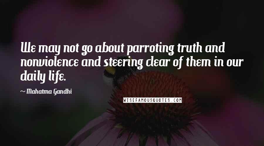 Mahatma Gandhi Quotes: We may not go about parroting truth and nonviolence and steering clear of them in our daily life.