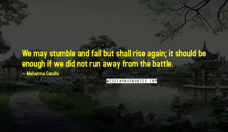 Mahatma Gandhi Quotes: We may stumble and fall but shall rise again; it should be enough if we did not run away from the battle.