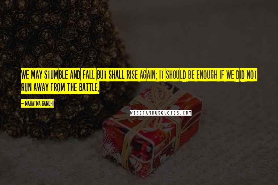 Mahatma Gandhi Quotes: We may stumble and fall but shall rise again; it should be enough if we did not run away from the battle.