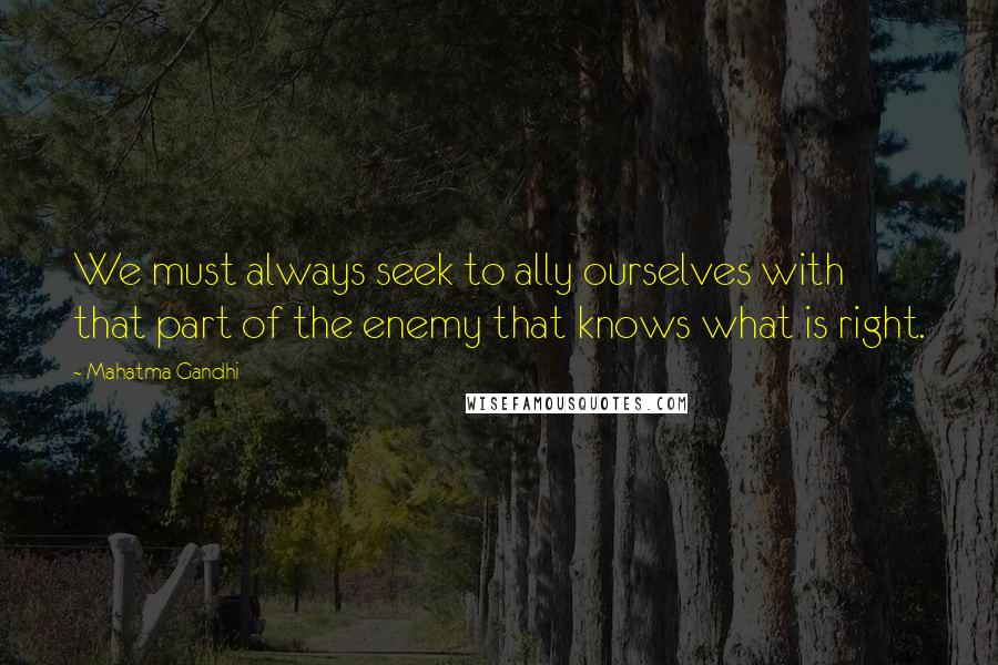 Mahatma Gandhi Quotes: We must always seek to ally ourselves with that part of the enemy that knows what is right.
