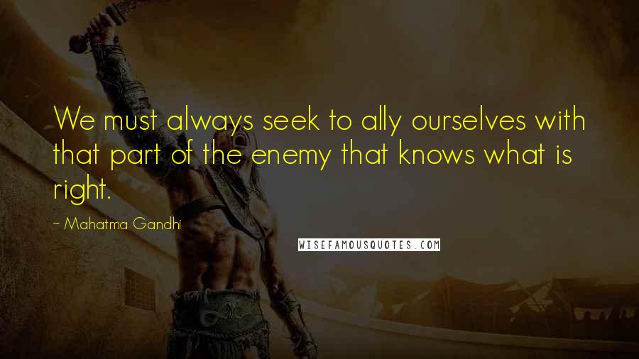 Mahatma Gandhi Quotes: We must always seek to ally ourselves with that part of the enemy that knows what is right.