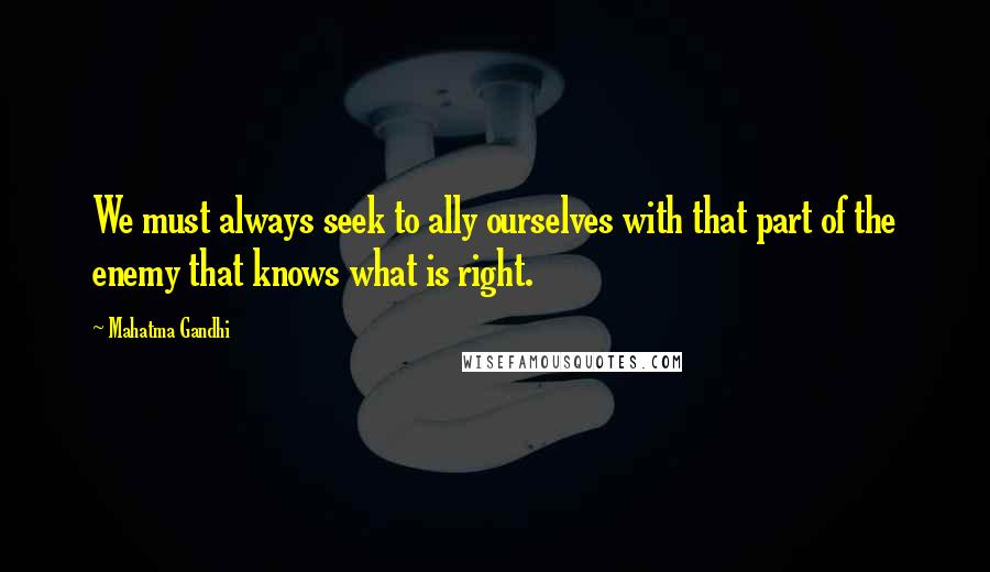 Mahatma Gandhi Quotes: We must always seek to ally ourselves with that part of the enemy that knows what is right.