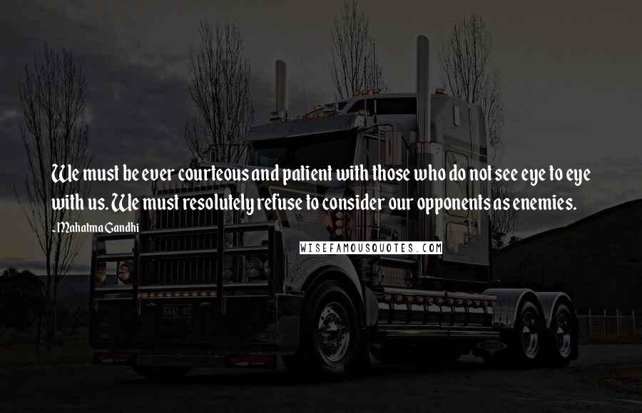 Mahatma Gandhi Quotes: We must be ever courteous and patient with those who do not see eye to eye with us. We must resolutely refuse to consider our opponents as enemies.