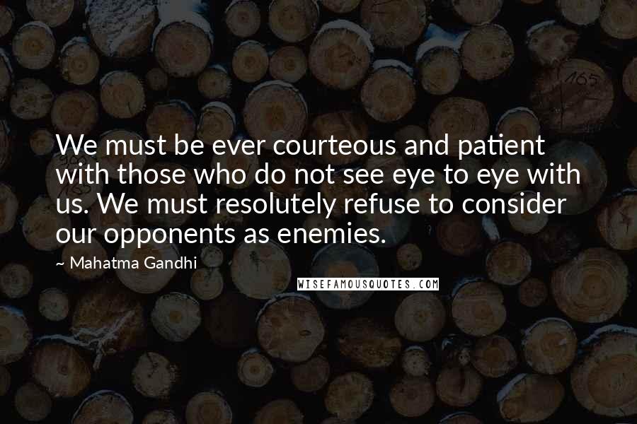 Mahatma Gandhi Quotes: We must be ever courteous and patient with those who do not see eye to eye with us. We must resolutely refuse to consider our opponents as enemies.