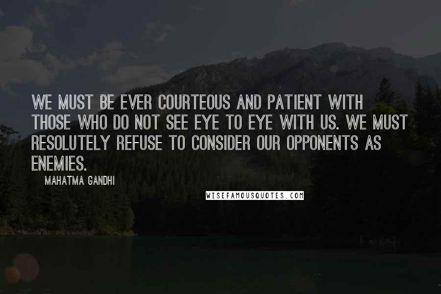 Mahatma Gandhi Quotes: We must be ever courteous and patient with those who do not see eye to eye with us. We must resolutely refuse to consider our opponents as enemies.