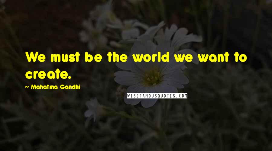 Mahatma Gandhi Quotes: We must be the world we want to create.