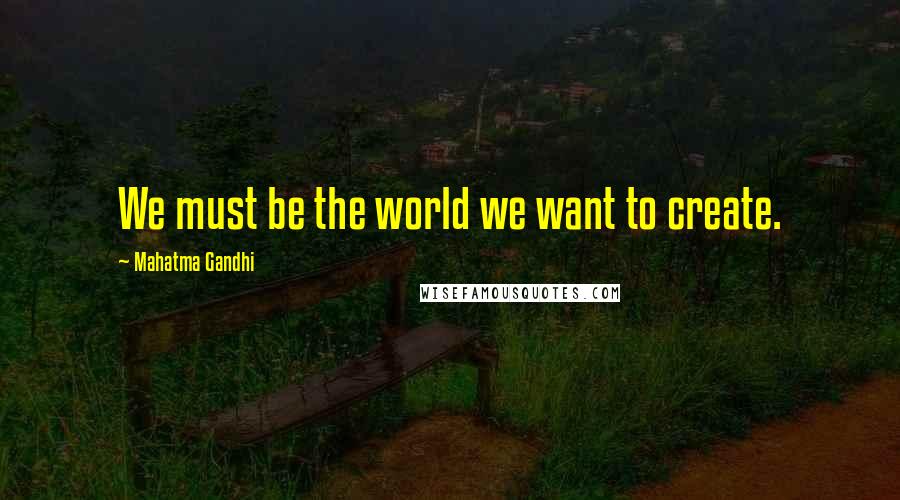 Mahatma Gandhi Quotes: We must be the world we want to create.