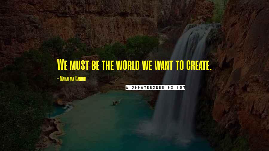 Mahatma Gandhi Quotes: We must be the world we want to create.