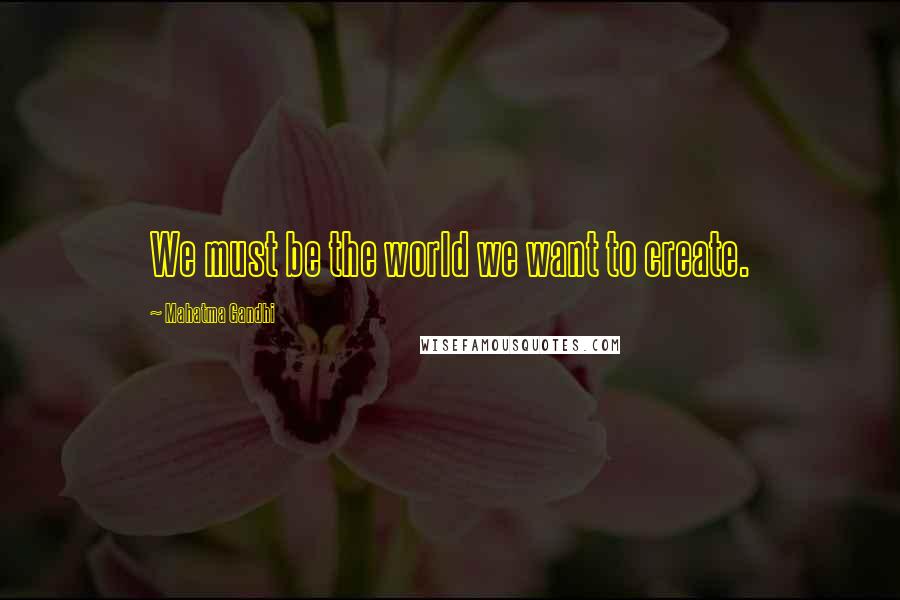 Mahatma Gandhi Quotes: We must be the world we want to create.