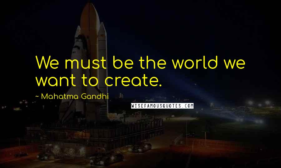 Mahatma Gandhi Quotes: We must be the world we want to create.