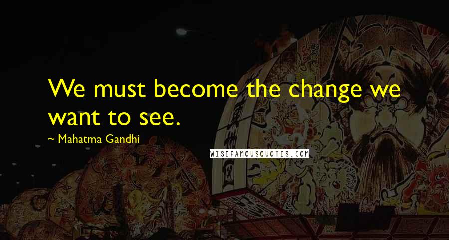 Mahatma Gandhi Quotes: We must become the change we want to see.