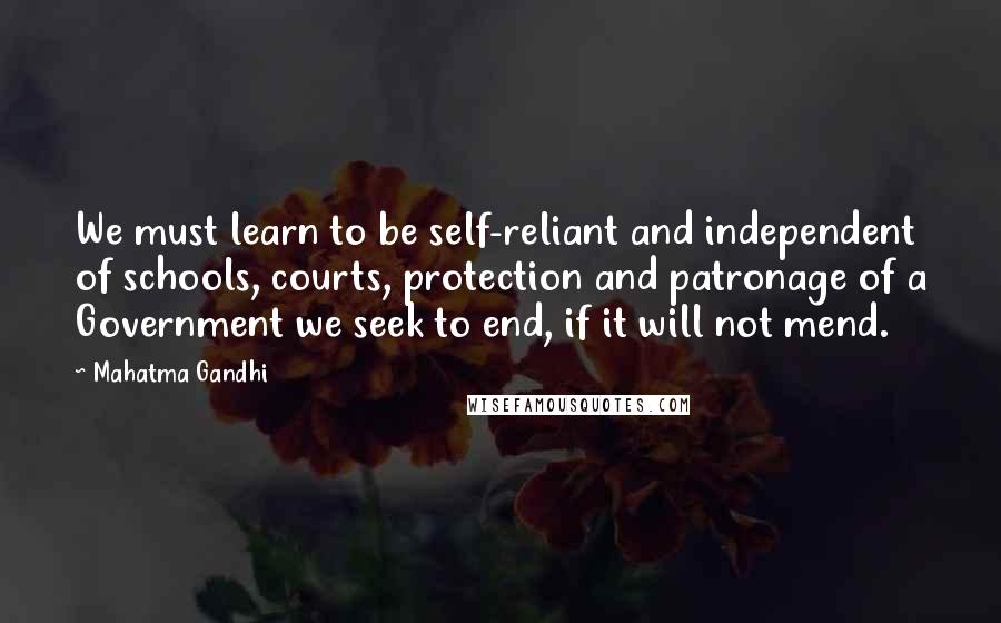 Mahatma Gandhi Quotes: We must learn to be self-reliant and independent of schools, courts, protection and patronage of a Government we seek to end, if it will not mend.