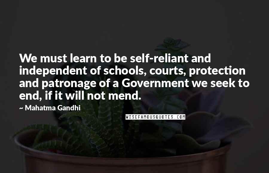 Mahatma Gandhi Quotes: We must learn to be self-reliant and independent of schools, courts, protection and patronage of a Government we seek to end, if it will not mend.