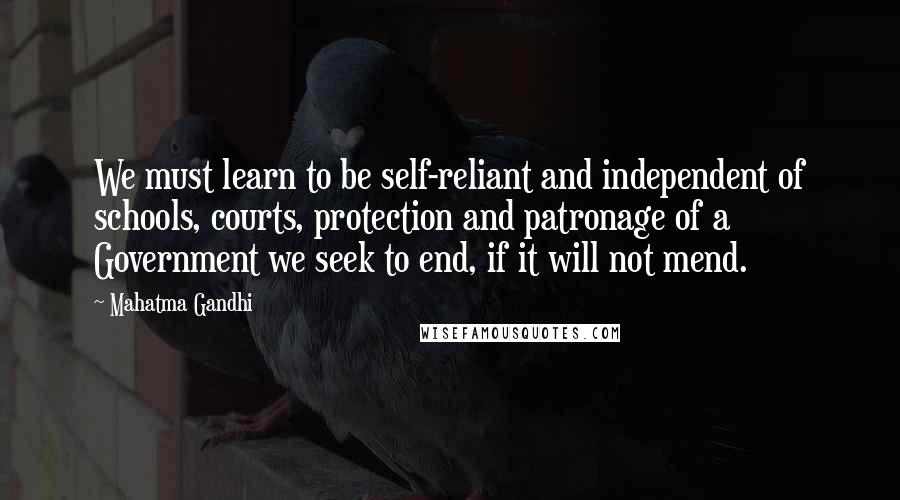Mahatma Gandhi Quotes: We must learn to be self-reliant and independent of schools, courts, protection and patronage of a Government we seek to end, if it will not mend.
