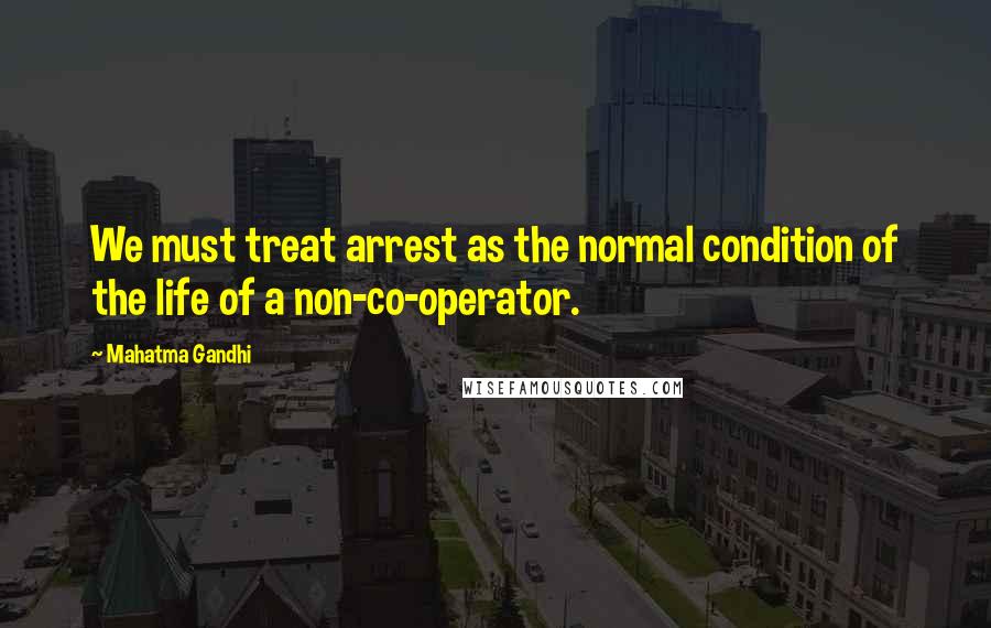 Mahatma Gandhi Quotes: We must treat arrest as the normal condition of the life of a non-co-operator.