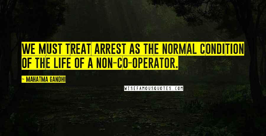 Mahatma Gandhi Quotes: We must treat arrest as the normal condition of the life of a non-co-operator.