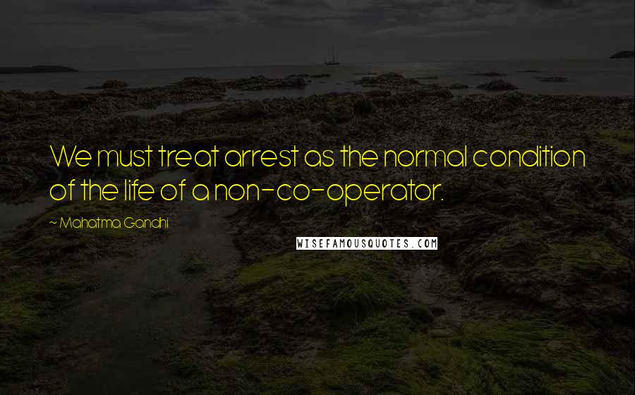 Mahatma Gandhi Quotes: We must treat arrest as the normal condition of the life of a non-co-operator.