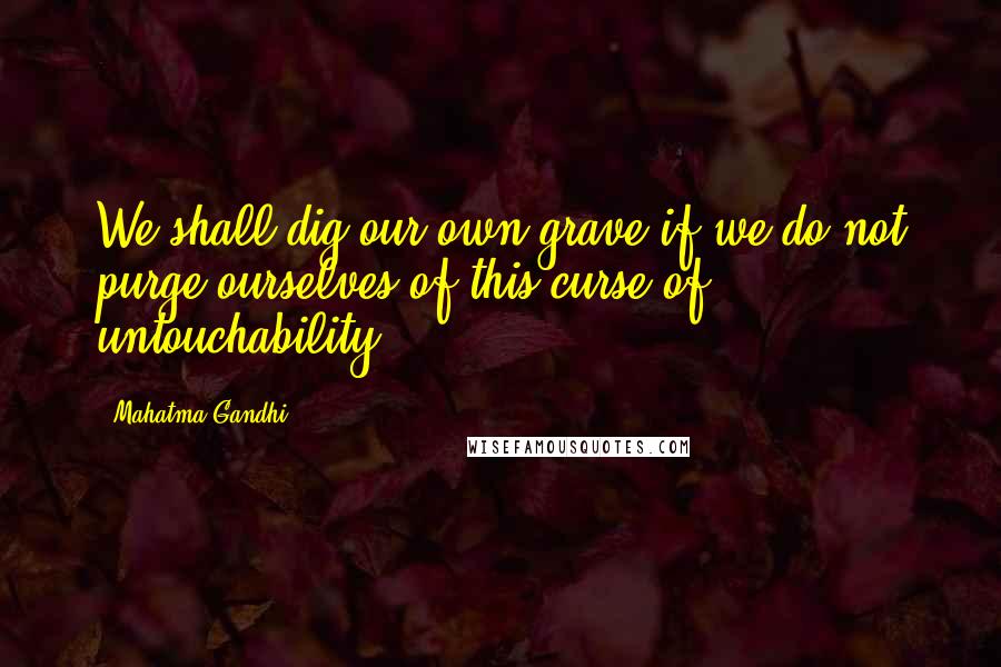 Mahatma Gandhi Quotes: We shall dig our own grave if we do not purge ourselves of this curse of untouchability.
