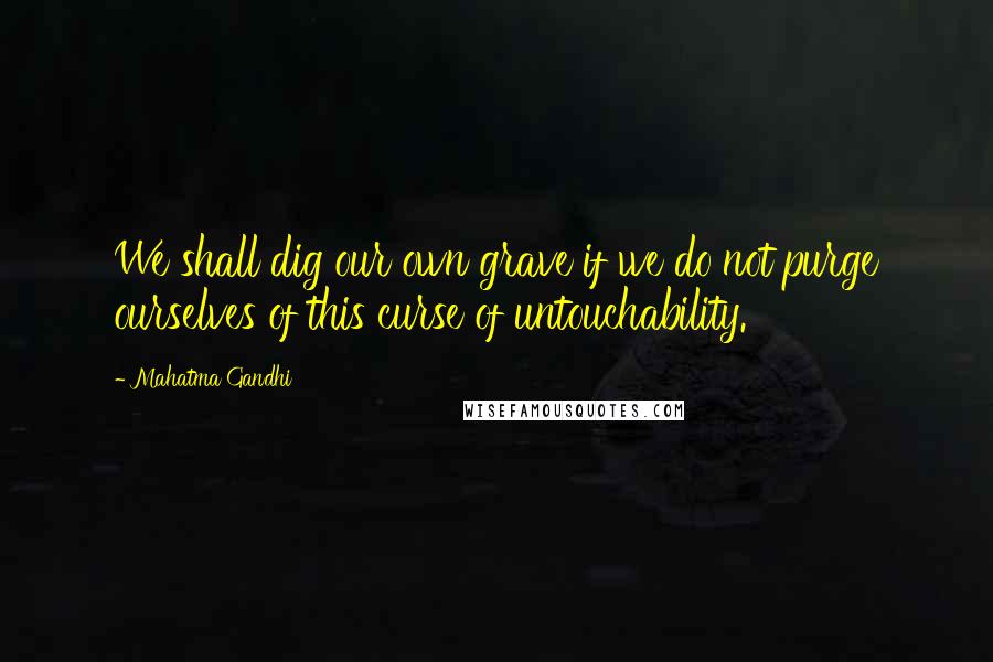 Mahatma Gandhi Quotes: We shall dig our own grave if we do not purge ourselves of this curse of untouchability.