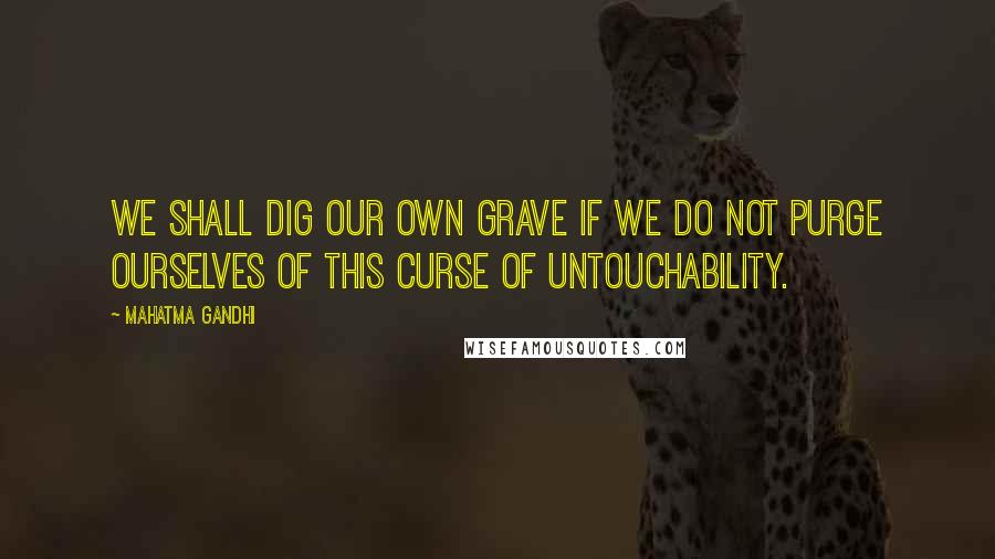 Mahatma Gandhi Quotes: We shall dig our own grave if we do not purge ourselves of this curse of untouchability.